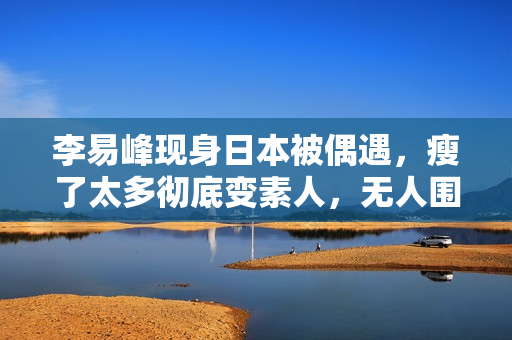 李易峰现身日本被偶遇，瘦了太多彻底变素人，无人围观淡定走机场