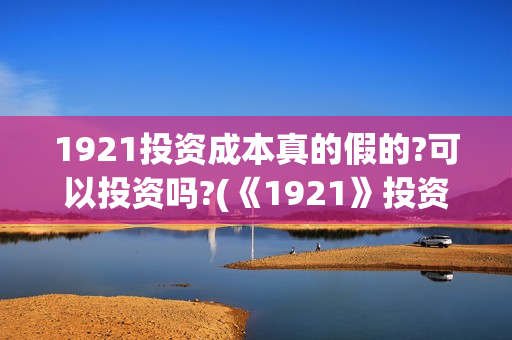 1921投资成本真的假的?可以投资吗?(《1921》投资成本)