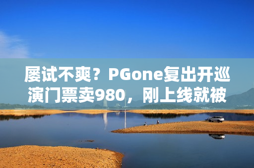 屡试不爽？PGone复出开巡演门票卖980，刚上线就被网友举报下架