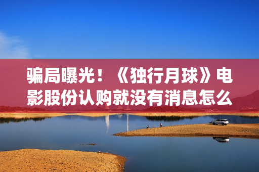 骗局曝光！《独行月球》电影股份认购就没有消息怎么回事？——抵制耐克(独秀百科)