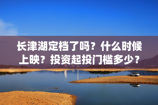 长津湖定档了吗？什么时候上映？投资起投门槛多少？(长津湖定档时间)