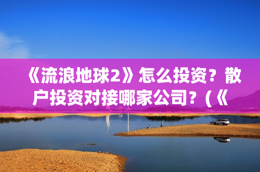 《流浪地球2》怎么投资？散户投资对接哪家公司？(《流浪地球2》电影)