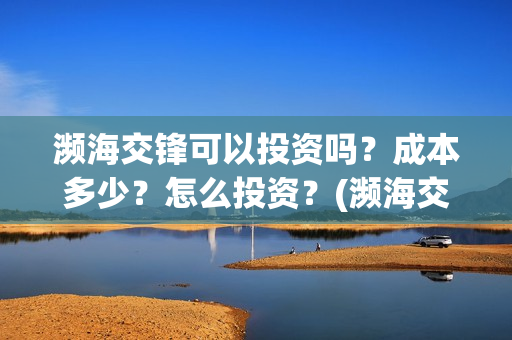 濒海交锋可以投资吗？成本多少？怎么投资？(濒海交锋投资能追回吗)