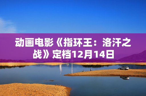 动画电影《指环王：洛汗之战》定档12月14日