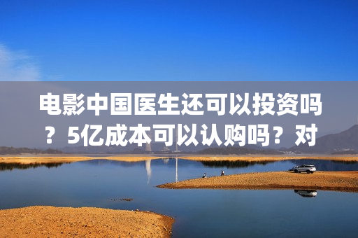 电影中国医生还可以投资吗?5亿成本可以认购吗?对接哪个出品方?(电影中国医生还拍吗) 电影中国医生还可以投资吗?5亿成本可以认购吗?对接哪个出品方?(电影中国医生还拍吗)
