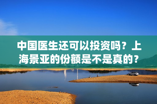 中国医生还可以投资吗？上海景亚的份额是不是真的？能不能认购？(中国医生够用吗)