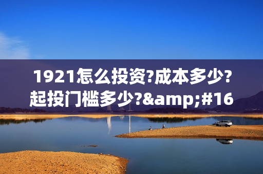 1921怎么投资?成本多少?起投门槛多少? (1921投资赚钱吗)