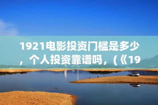 1921电影投资门槛是多少,个人投资靠谱吗,(《1921》电影投资) 1921电影投资门槛是多少,个人投资靠谱吗,(《1921》电影投资)