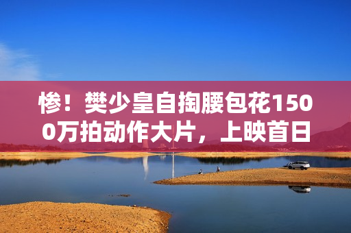 惨！樊少皇自掏腰包花1500万拍动作大片，上映首日票房仅34.7万