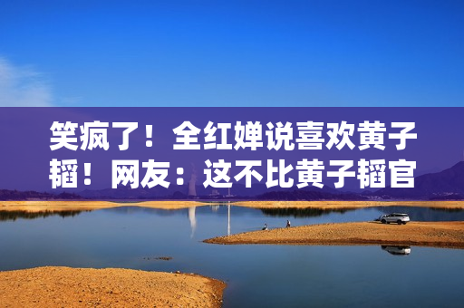 笑疯了!全红婵说喜欢黄子韬!网友:这不比黄子韬官宣动静大啊! 笑疯了!全红婵说喜欢黄子韬!网友:这不比黄子韬官宣动静大啊!