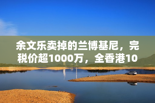 余文乐卖掉的兰博基尼，完税价超1000万，全香港10辆，车牌很显眼