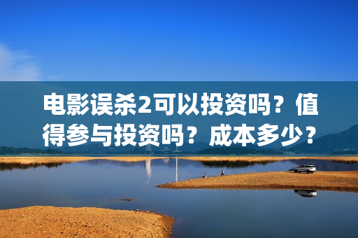 电影误杀2可以投资吗？值得参与投资吗？成本多少？(电影误杀二是不是已经开拍了)