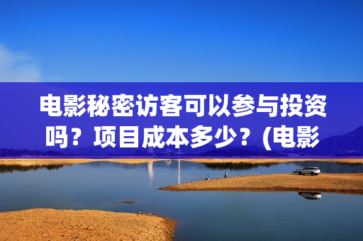 电影秘密访客可以参与投资吗?项目成本多少?(电影 秘密访客) 电影秘密访客可以参与投资吗?项目成本多少?(电影 秘密访客)