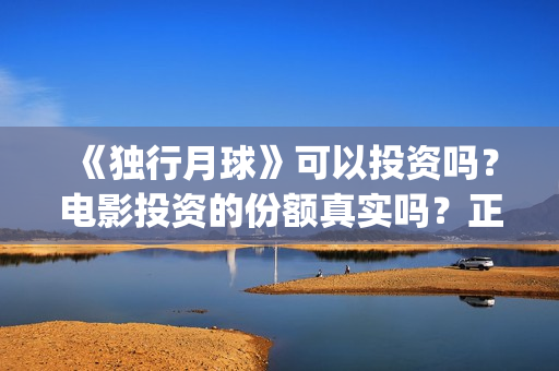 《独行月球》可以投资吗?电影投资的份额真实吗?正规吗?(独行月球电影演员表) 《独行月球》可以投资吗?电影投资的份额真实吗?正规吗?(独行月球电影演员表)