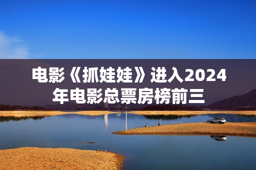 电影《抓娃娃》进入2024年电影总票房榜前三