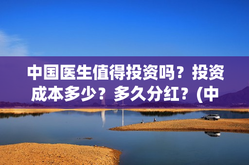 中国医生值得投资吗？投资成本多少？多久分红？(中国医生赚钱了吗)
