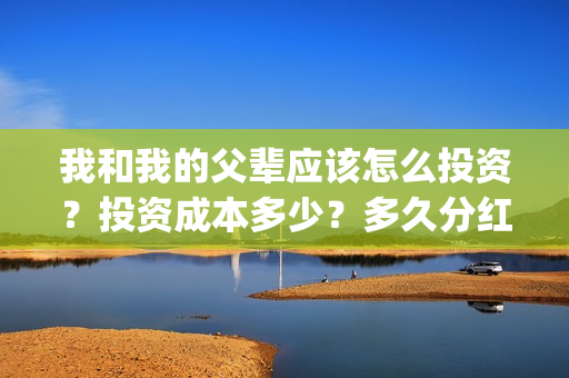我和我的父辈应该怎么投资？投资成本多少？多久分红？(我和我的父辈 怎么样)