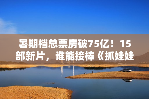 暑期档总票房破75亿！15部新片，谁能接棒《抓娃娃》成票房冠军？