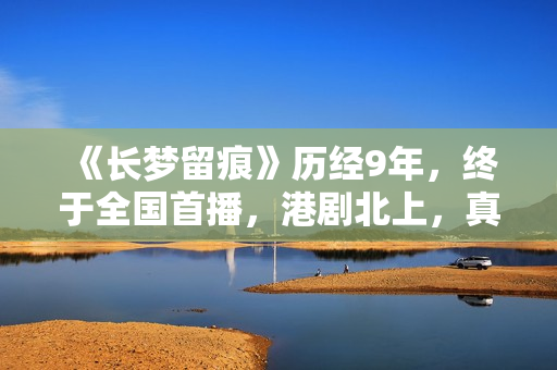 《长梦留痕》历经9年，终于全国首播，港剧北上，真的有些上不来