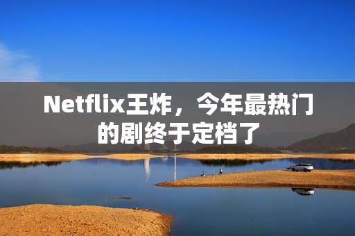 Netflix王炸，今年最热门的剧终于定档了
