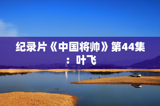 纪录片《中国将帅》第44集:叶飞 纪录片《中国将帅》第44集:叶飞