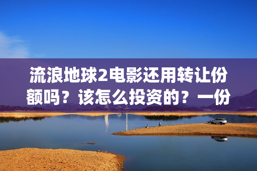 流浪地球2电影还用转让份额吗？该怎么投资的？一份多少钱(流浪地球2电影在线观看免费播放)