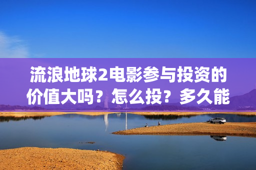 流浪地球2电影参与投资的价值大吗？怎么投？多久能够分红？(流浪地球2电影免费观看完整版)