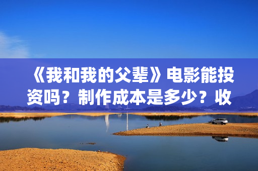 《我和我的父辈》电影能投资吗？制作成本是多少？收益呢？(我和我的父辈演员表)