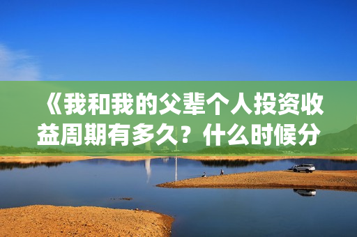 《我和我的父辈个人投资收益周期有多久?什么时候分红?(我和我的父辈之乘风) 《我和我的父辈个人投资收益周期有多久?什么时候分红?(我和我的父辈之乘风)