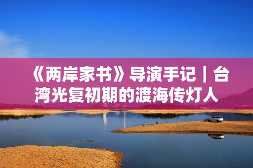 《两岸家书》导演手记｜台湾光复初期的渡海传灯人