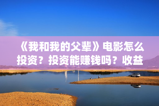 《我和我的父辈》电影怎么投资？投资能赚钱吗？收益高吗？(我和我的父辈在线观看免费全集电视剧)