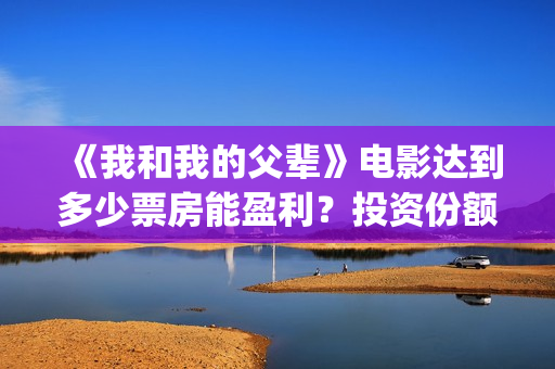 《我和我的父辈》电影达到多少票房能盈利?投资份额有多少?(《我和我的父辈》完整版免费) 《我和我的父辈》电影达到多少票房能盈利?投资份额有多少?(《我和我的父辈》完整版免费)