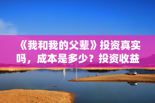 《我和我的父辈》投资真实吗,成本是多少?投资收益怎样?(我和我的父辈电影免费播放完整版观后感) 《我和我的父辈》投资真实吗,成本是多少?投资收益怎样?(我和我的父辈电影免费播放完整版观后感)