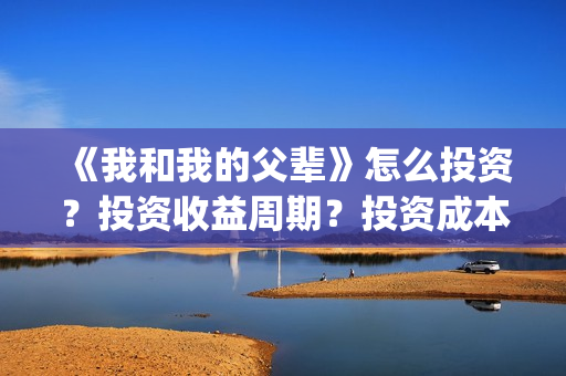 《我和我的父辈》怎么投资?投资收益周期?投资成本是多少?(《我和我的父辈》) 《我和我的父辈》怎么投资?投资收益周期?投资成本是多少?(《我和我的父辈》)