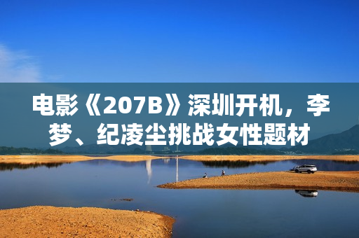 电影《207B》深圳开机，李梦、纪凌尘挑战女性题材