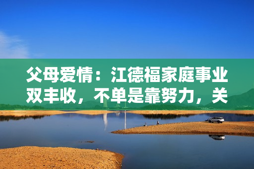 父母爱情：江德福家庭事业双丰收，不单是靠努力，关键是“狠”