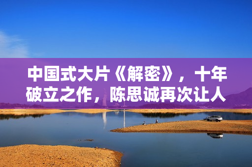 中国式大片《解密》，十年破立之作，陈思诚再次让人刮目相看！