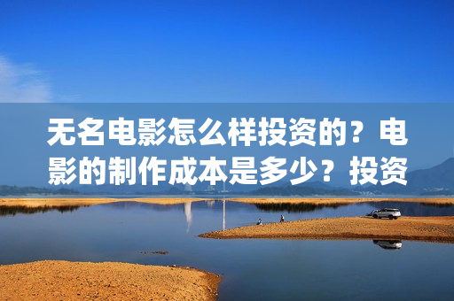 无名电影怎么样投资的？电影的制作成本是多少？投资价值大吗？(电影无名上映时间)