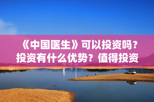 《中国医生》可以投资吗?投资有什么优势?值得投资吗?(《中国医生》完整版) 《中国医生》可以投资吗?投资有什么优势?值得投资吗?(《中国医生》完整版)