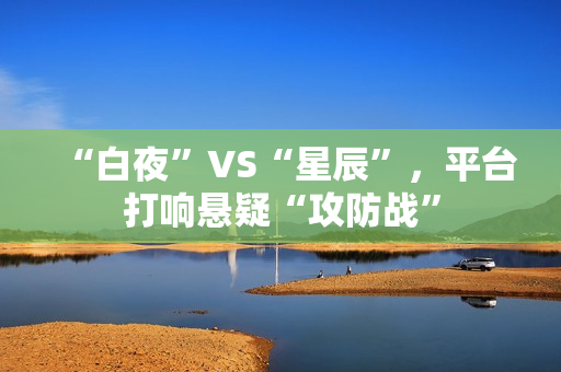 “白夜”VS“星辰”，平台打响悬疑“攻防战”