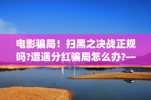 电影骗局！扫黑之决战正规吗?遭遇分红骗局怎么办?——抵制耐克(电影诈骗立案标准)