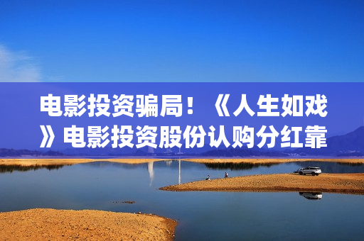 电影投资骗局！《人生如戏》电影投资股份认购分红靠谱吗？认购没有消息怎么办？——抵制耐克(电影投资骗局怎么追回)