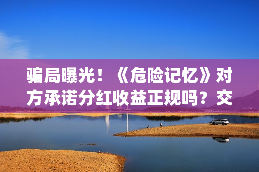 骗局曝光！《危险记忆》对方承诺分红收益正规吗？交钱进去被骗怎么办？——抵制耐克(危危是什么意思)