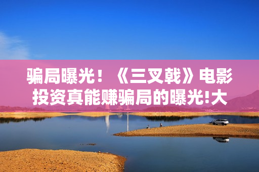 骗局曝光！《三叉戟》电影投资真能赚骗局的曝光!大家不要相信赶快追回损失——抵制耐克