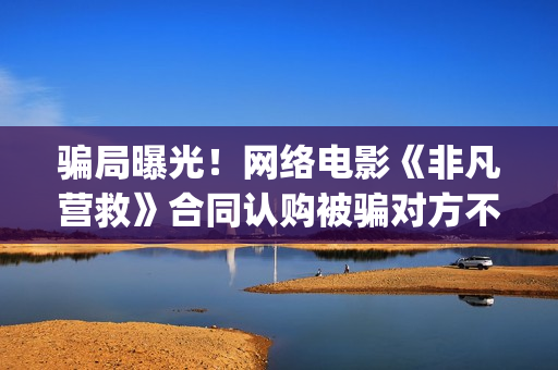 骗局曝光！网络电影《非凡营救》合同认购被骗对方不回复怎么办？怎么追回资金？——抵制耐克(网络骗局叫什么)