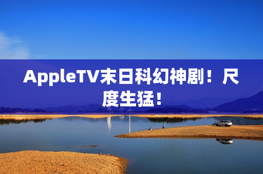 AppleTV末日科幻神剧！尺度生猛！