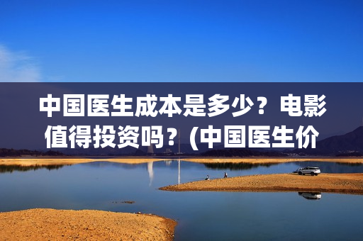 中国医生成本是多少？电影值得投资吗？(中国医生价钱)