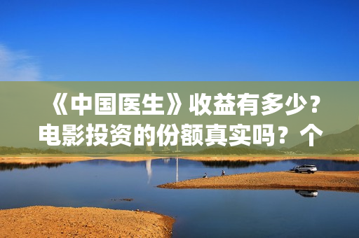《中国医生》收益有多少?电影投资的份额真实吗?个人怎么投资?(《中国医生》完整版) 《中国医生》收益有多少?电影投资的份额真实吗?个人怎么投资?(《中国医生》完整版)