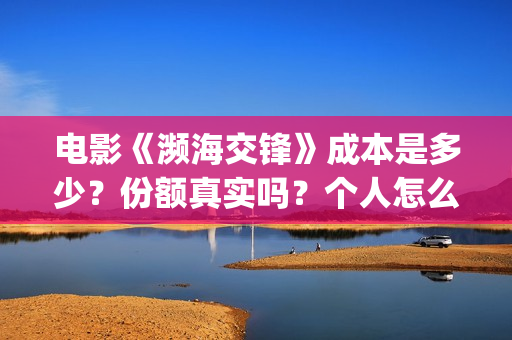 电影《濒海交锋》成本是多少？份额真实吗？个人怎么投资？(濒海交锋电影投资可靠吗)