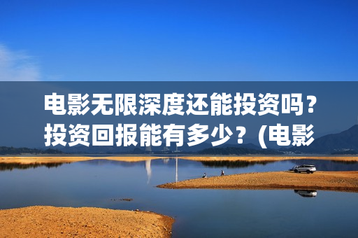 电影无限深度还能投资吗？投资回报能有多少？(电影 无限深度)